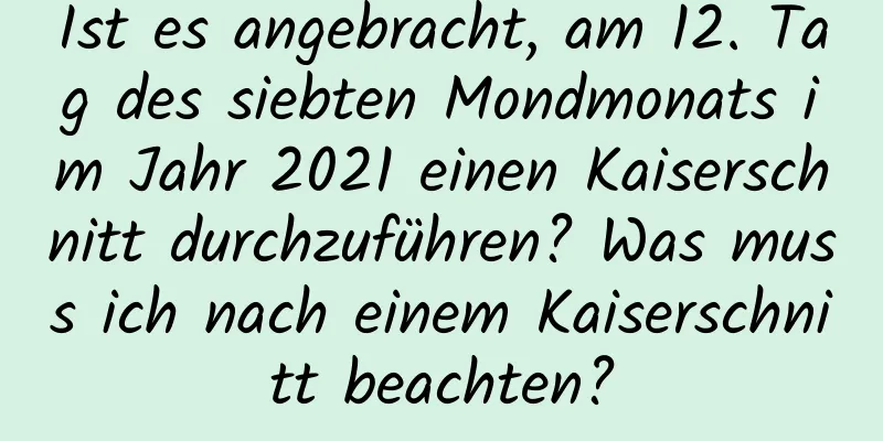 Ist es angebracht, am 12. Tag des siebten Mondmonats im Jahr 2021 einen Kaiserschnitt durchzuführen? Was muss ich nach einem Kaiserschnitt beachten?