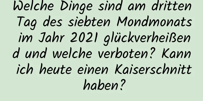 Welche Dinge sind am dritten Tag des siebten Mondmonats im Jahr 2021 glückverheißend und welche verboten? Kann ich heute einen Kaiserschnitt haben?