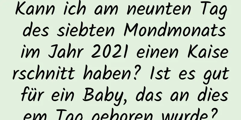 Kann ich am neunten Tag des siebten Mondmonats im Jahr 2021 einen Kaiserschnitt haben? Ist es gut für ein Baby, das an diesem Tag geboren wurde?