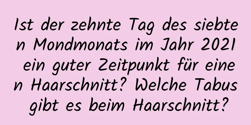 Ist der zehnte Tag des siebten Mondmonats im Jahr 2021 ein guter Zeitpunkt für einen Haarschnitt? Welche Tabus gibt es beim Haarschnitt?