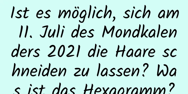 Ist es möglich, sich am 11. Juli des Mondkalenders 2021 die Haare schneiden zu lassen? Was ist das Hexagramm?