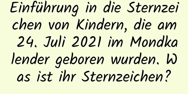 Einführung in die Sternzeichen von Kindern, die am 24. Juli 2021 im Mondkalender geboren wurden. Was ist ihr Sternzeichen?