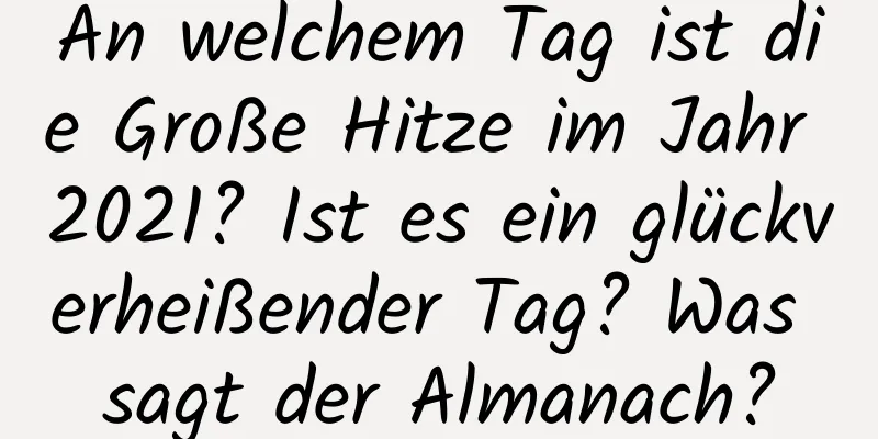 An welchem ​​Tag ist die Große Hitze im Jahr 2021? Ist es ein glückverheißender Tag? Was sagt der Almanach?