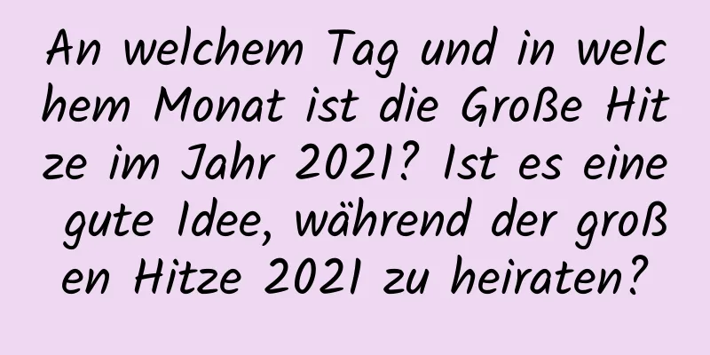 An welchem ​​Tag und in welchem ​​Monat ist die Große Hitze im Jahr 2021? Ist es eine gute Idee, während der großen Hitze 2021 zu heiraten?