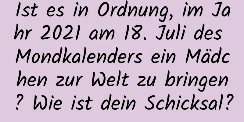 Ist es in Ordnung, im Jahr 2021 am 18. Juli des Mondkalenders ein Mädchen zur Welt zu bringen? Wie ist dein Schicksal?