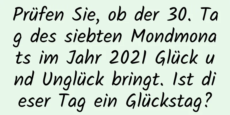 Prüfen Sie, ob der 30. Tag des siebten Mondmonats im Jahr 2021 Glück und Unglück bringt. Ist dieser Tag ein Glückstag?