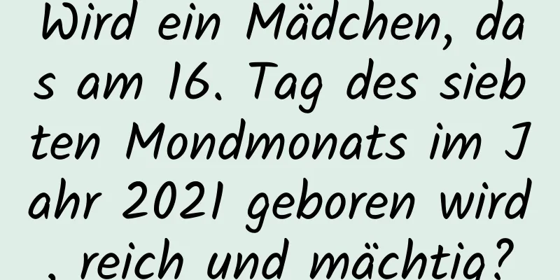 Wird ein Mädchen, das am 16. Tag des siebten Mondmonats im Jahr 2021 geboren wird, reich und mächtig?