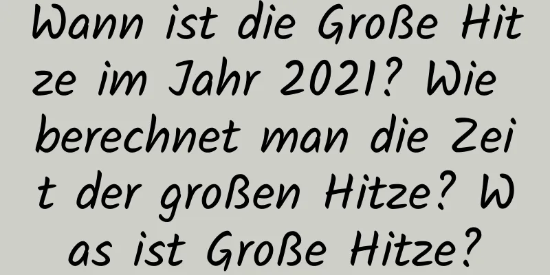 Wann ist die Große Hitze im Jahr 2021? Wie berechnet man die Zeit der großen Hitze? Was ist Große Hitze?