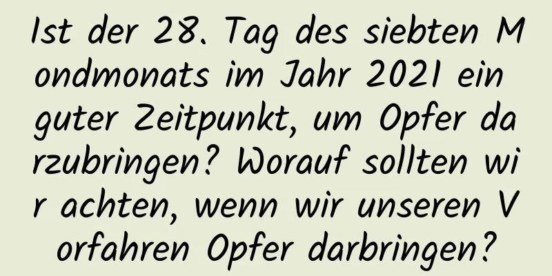 Ist der 28. Tag des siebten Mondmonats im Jahr 2021 ein guter Zeitpunkt, um Opfer darzubringen? Worauf sollten wir achten, wenn wir unseren Vorfahren Opfer darbringen?