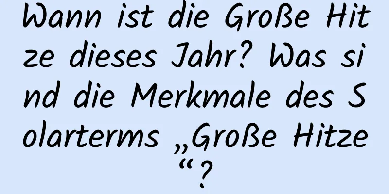 Wann ist die Große Hitze dieses Jahr? Was sind die Merkmale des Solarterms „Große Hitze“?