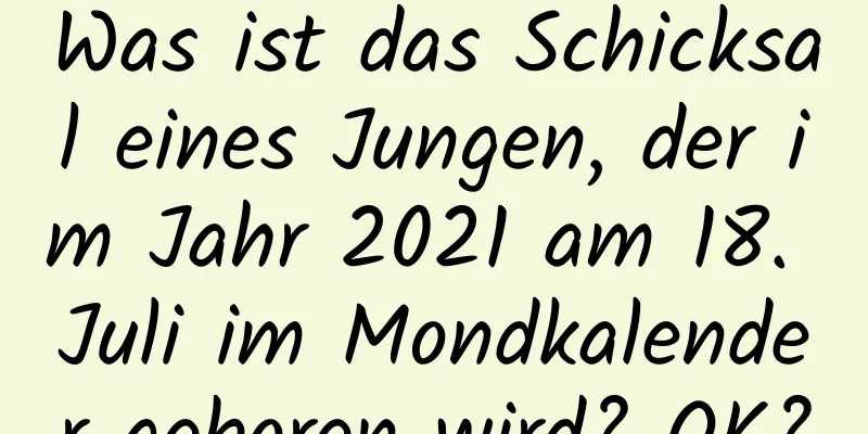 Was ist das Schicksal eines Jungen, der im Jahr 2021 am 18. Juli im Mondkalender geboren wird? OK?