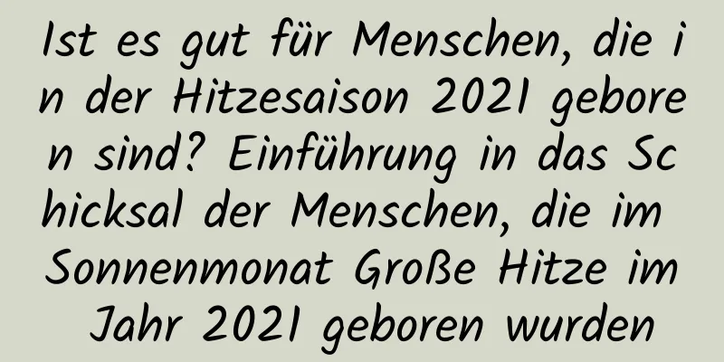 Ist es gut für Menschen, die in der Hitzesaison 2021 geboren sind? Einführung in das Schicksal der Menschen, die im Sonnenmonat Große Hitze im Jahr 2021 geboren wurden