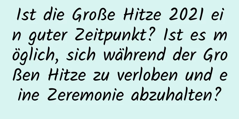 Ist die Große Hitze 2021 ein guter Zeitpunkt? Ist es möglich, sich während der Großen Hitze zu verloben und eine Zeremonie abzuhalten?