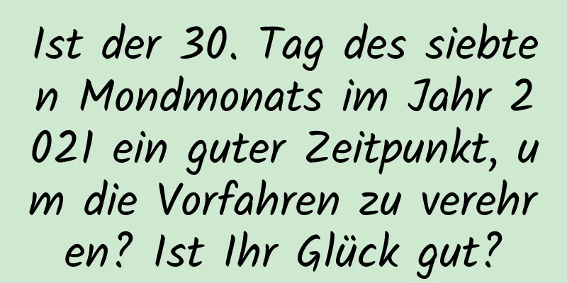 Ist der 30. Tag des siebten Mondmonats im Jahr 2021 ein guter Zeitpunkt, um die Vorfahren zu verehren? Ist Ihr Glück gut?