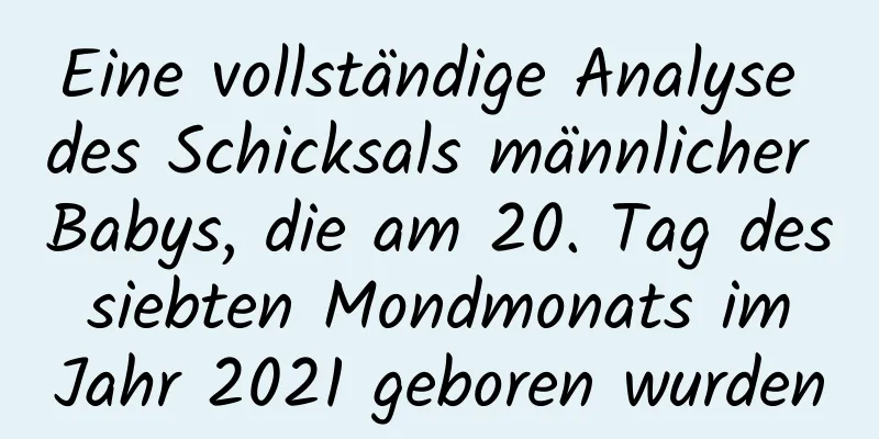 Eine vollständige Analyse des Schicksals männlicher Babys, die am 20. Tag des siebten Mondmonats im Jahr 2021 geboren wurden