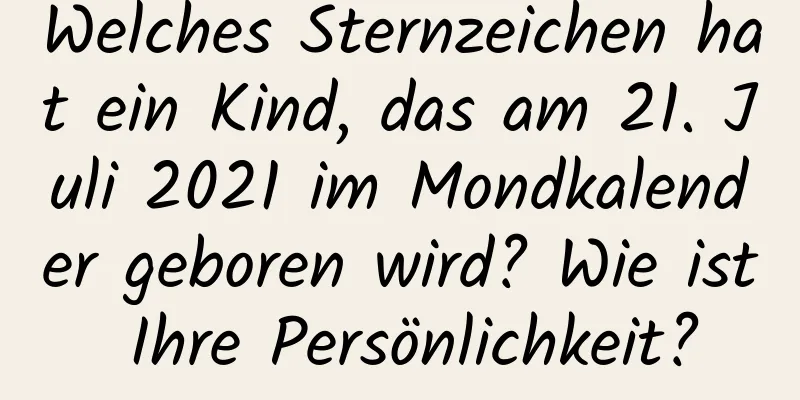 Welches Sternzeichen hat ein Kind, das am 21. Juli 2021 im Mondkalender geboren wird? Wie ist Ihre Persönlichkeit?