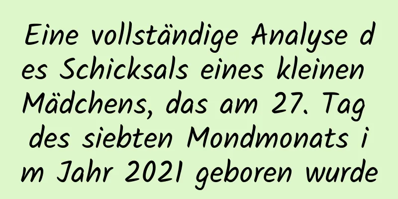 Eine vollständige Analyse des Schicksals eines kleinen Mädchens, das am 27. Tag des siebten Mondmonats im Jahr 2021 geboren wurde