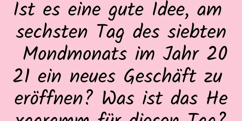 Ist es eine gute Idee, am sechsten Tag des siebten Mondmonats im Jahr 2021 ein neues Geschäft zu eröffnen? Was ist das Hexagramm für diesen Tag?