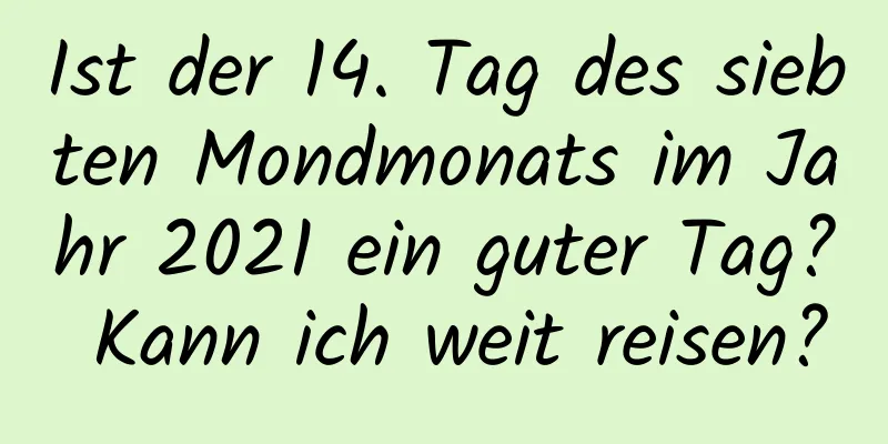 Ist der 14. Tag des siebten Mondmonats im Jahr 2021 ein guter Tag? Kann ich weit reisen?