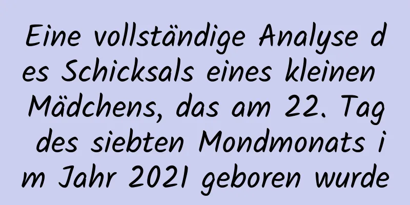 Eine vollständige Analyse des Schicksals eines kleinen Mädchens, das am 22. Tag des siebten Mondmonats im Jahr 2021 geboren wurde