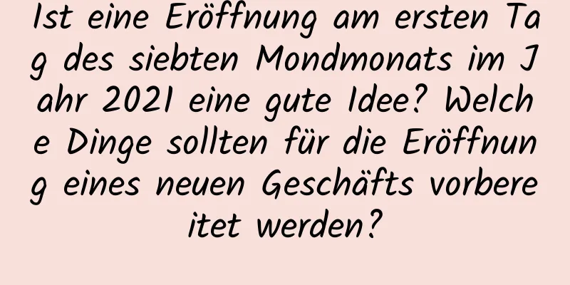 Ist eine Eröffnung am ersten Tag des siebten Mondmonats im Jahr 2021 eine gute Idee? Welche Dinge sollten für die Eröffnung eines neuen Geschäfts vorbereitet werden?