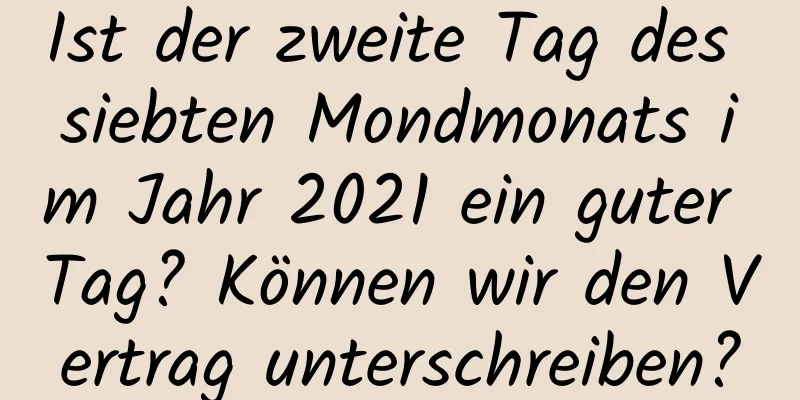 Ist der zweite Tag des siebten Mondmonats im Jahr 2021 ein guter Tag? Können wir den Vertrag unterschreiben?