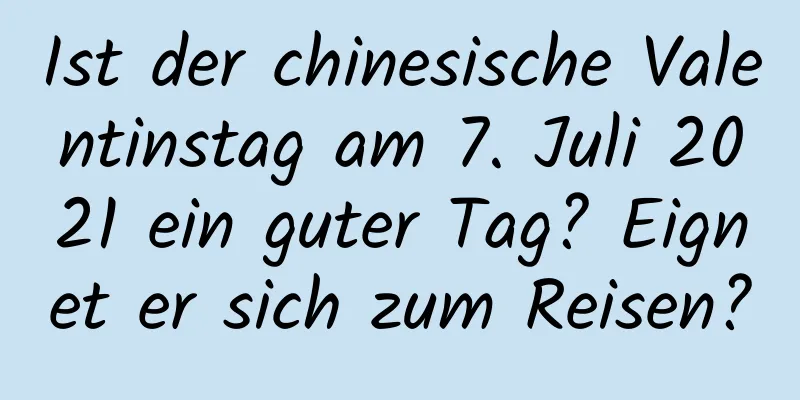 Ist der chinesische Valentinstag am 7. Juli 2021 ein guter Tag? Eignet er sich zum Reisen?