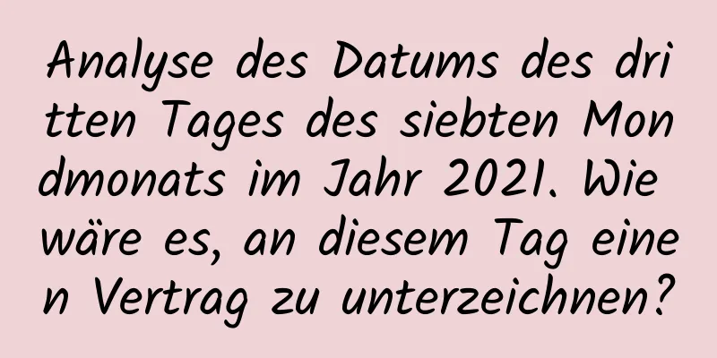 Analyse des Datums des dritten Tages des siebten Mondmonats im Jahr 2021. Wie wäre es, an diesem Tag einen Vertrag zu unterzeichnen?