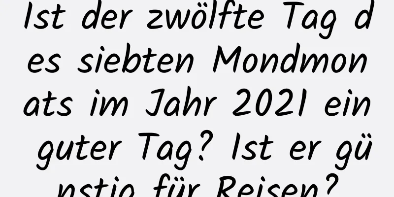 Ist der zwölfte Tag des siebten Mondmonats im Jahr 2021 ein guter Tag? Ist er günstig für Reisen?