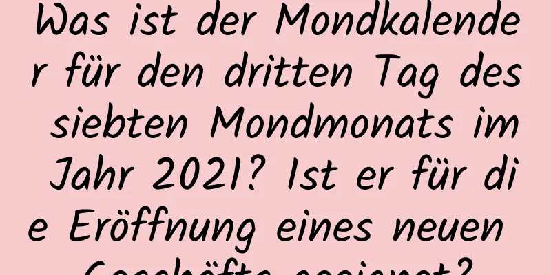 Was ist der Mondkalender für den dritten Tag des siebten Mondmonats im Jahr 2021? Ist er für die Eröffnung eines neuen Geschäfts geeignet?