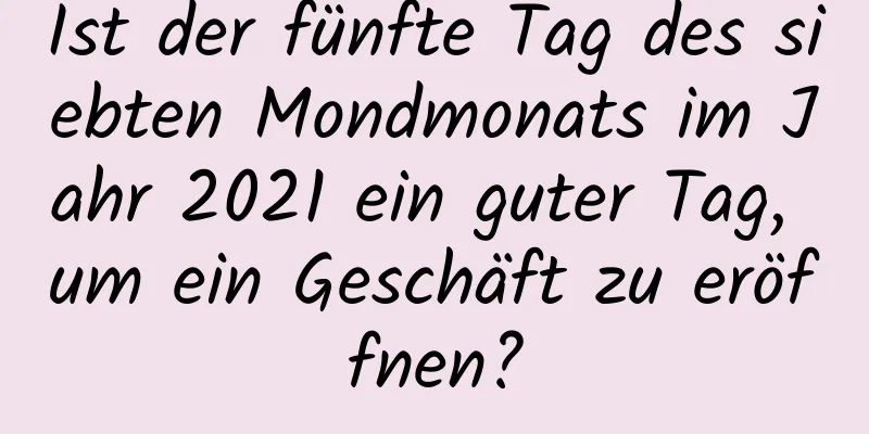 Ist der fünfte Tag des siebten Mondmonats im Jahr 2021 ein guter Tag, um ein Geschäft zu eröffnen?