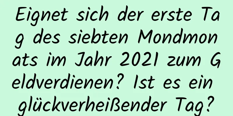 Eignet sich der erste Tag des siebten Mondmonats im Jahr 2021 zum Geldverdienen? Ist es ein glückverheißender Tag?