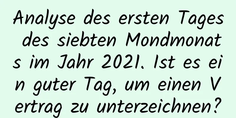 Analyse des ersten Tages des siebten Mondmonats im Jahr 2021. Ist es ein guter Tag, um einen Vertrag zu unterzeichnen?