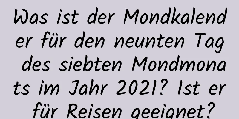 Was ist der Mondkalender für den neunten Tag des siebten Mondmonats im Jahr 2021? Ist er für Reisen geeignet?