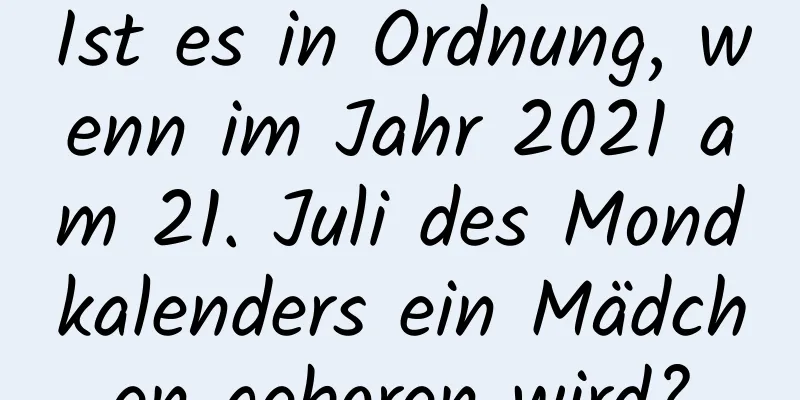 Ist es in Ordnung, wenn im Jahr 2021 am 21. Juli des Mondkalenders ein Mädchen geboren wird?