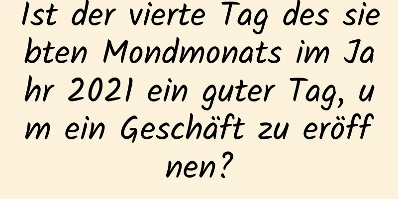 Ist der vierte Tag des siebten Mondmonats im Jahr 2021 ein guter Tag, um ein Geschäft zu eröffnen?