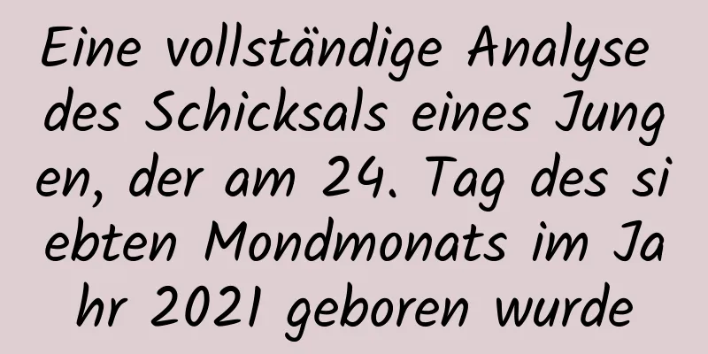 Eine vollständige Analyse des Schicksals eines Jungen, der am 24. Tag des siebten Mondmonats im Jahr 2021 geboren wurde