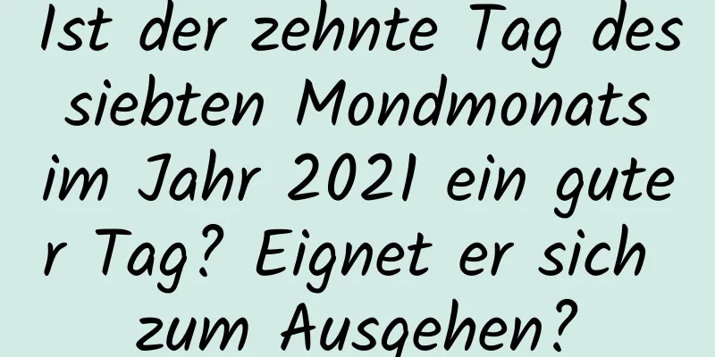 Ist der zehnte Tag des siebten Mondmonats im Jahr 2021 ein guter Tag? Eignet er sich zum Ausgehen?