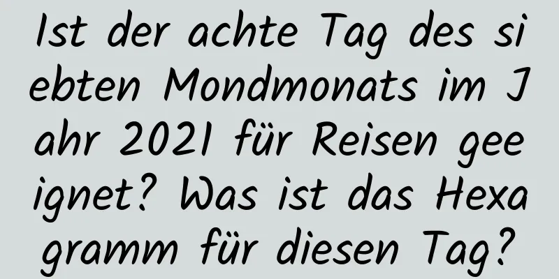 Ist der achte Tag des siebten Mondmonats im Jahr 2021 für Reisen geeignet? Was ist das Hexagramm für diesen Tag?