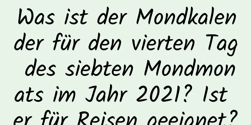 Was ist der Mondkalender für den vierten Tag des siebten Mondmonats im Jahr 2021? Ist er für Reisen geeignet?