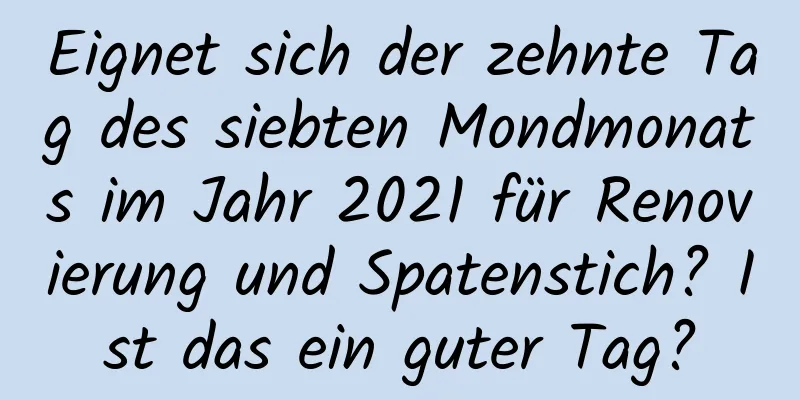 Eignet sich der zehnte Tag des siebten Mondmonats im Jahr 2021 für Renovierung und Spatenstich? Ist das ein guter Tag?