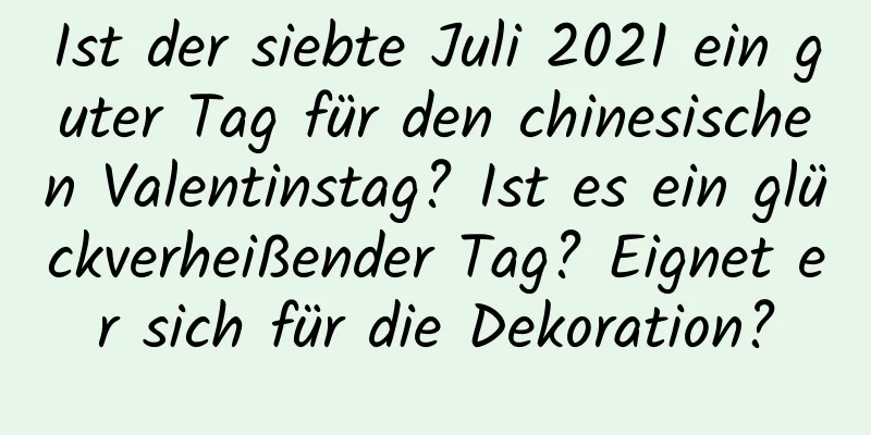 Ist der siebte Juli 2021 ein guter Tag für den chinesischen Valentinstag? Ist es ein glückverheißender Tag? Eignet er sich für die Dekoration?