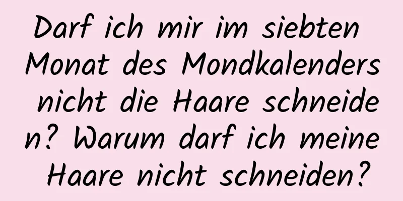 Darf ich mir im siebten Monat des Mondkalenders nicht die Haare schneiden? Warum darf ich meine Haare nicht schneiden?