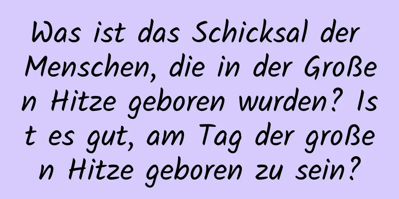 Was ist das Schicksal der Menschen, die in der Großen Hitze geboren wurden? Ist es gut, am Tag der großen Hitze geboren zu sein?