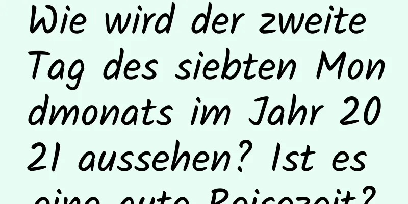 Wie wird der zweite Tag des siebten Mondmonats im Jahr 2021 aussehen? Ist es eine gute Reisezeit?