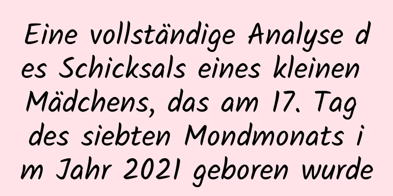 Eine vollständige Analyse des Schicksals eines kleinen Mädchens, das am 17. Tag des siebten Mondmonats im Jahr 2021 geboren wurde