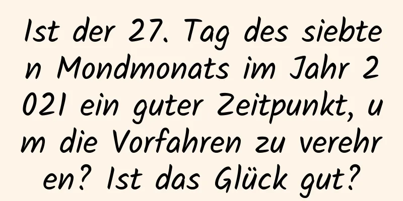 Ist der 27. Tag des siebten Mondmonats im Jahr 2021 ein guter Zeitpunkt, um die Vorfahren zu verehren? Ist das Glück gut?