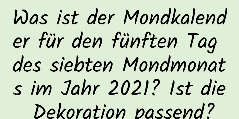 Was ist der Mondkalender für den fünften Tag des siebten Mondmonats im Jahr 2021? Ist die Dekoration passend?