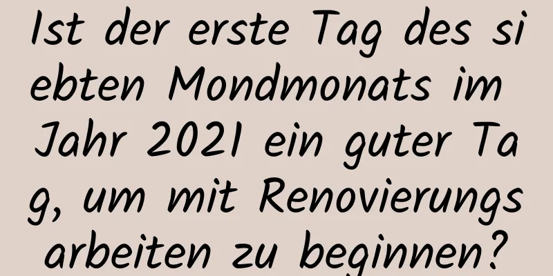 Ist der erste Tag des siebten Mondmonats im Jahr 2021 ein guter Tag, um mit Renovierungsarbeiten zu beginnen?