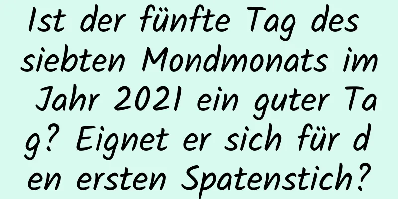 Ist der fünfte Tag des siebten Mondmonats im Jahr 2021 ein guter Tag? Eignet er sich für den ersten Spatenstich?